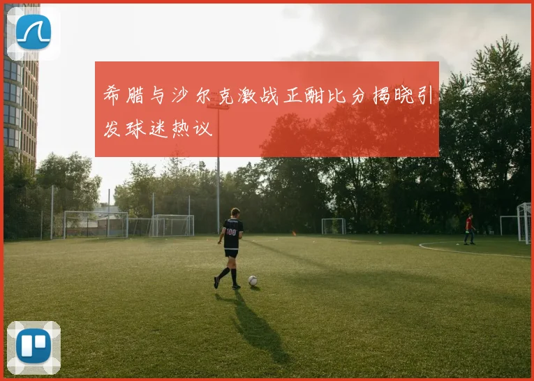 希腊与沙尔克激战正酣比分揭晓引发球迷热议