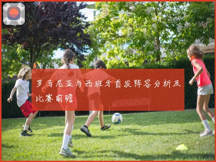 罗马尼亚与西班牙首发阵容分析及比赛前瞻