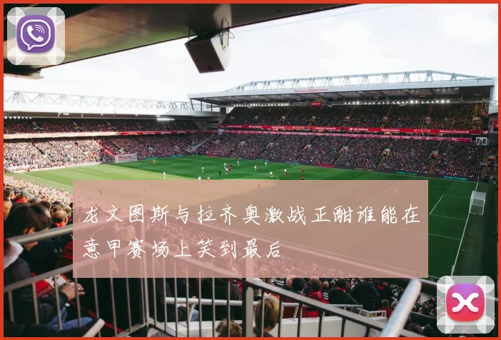龙文图斯与拉齐奥激战正酣谁能在意甲赛场上笑到最后