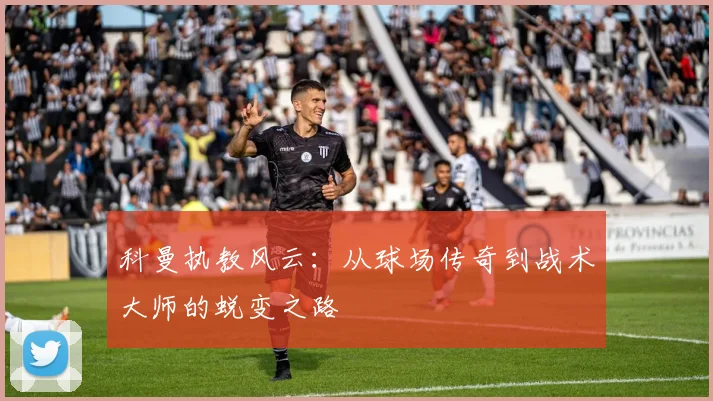科曼执教风云：从球场传奇到战术大师的蜕变之路