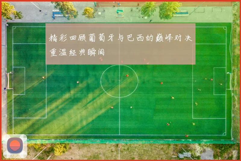精彩回顾葡萄牙与巴西的巅峰对决重温经典瞬间