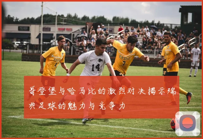 哥登堡与哈马比的激烈对决揭示瑞典足球的魅力与竞争力