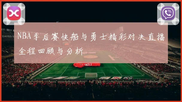 NBA季后赛快船与勇士精彩对决直播全程回顾与分析