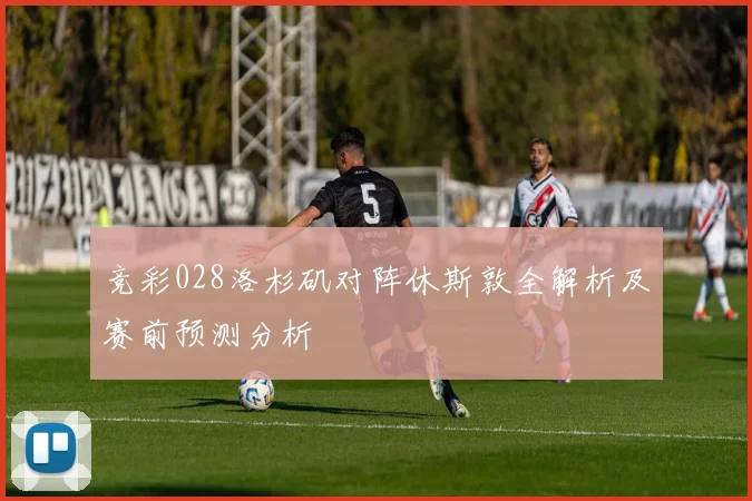 竞彩028洛杉矶对阵休斯敦全解析及赛前预测分析