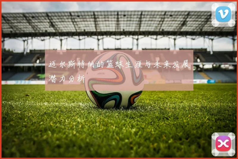 迈尔斯特纳的篮球生涯与未来发展潜力分析