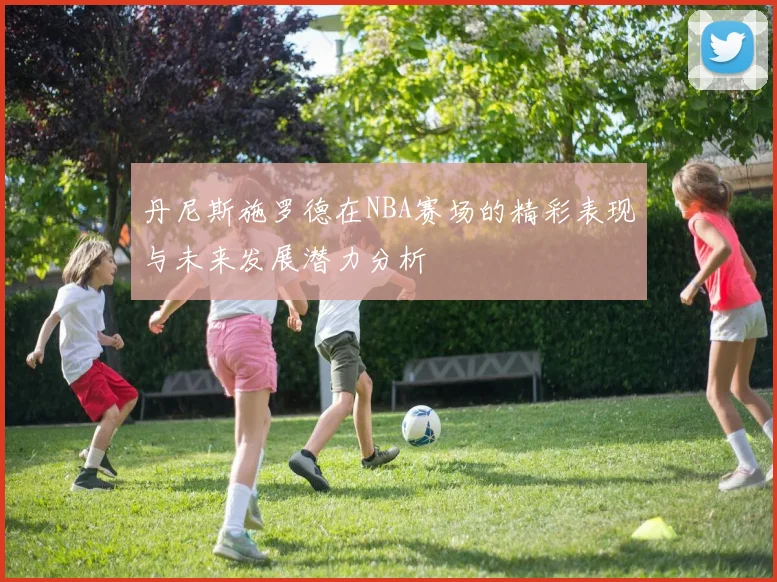 丹尼斯施罗德在NBA赛场的精彩表现与未来发展潜力分析