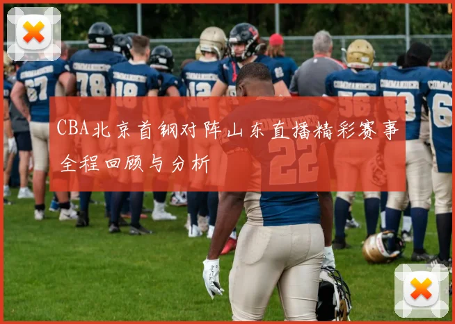 CBA北京首钢对阵山东直播精彩赛事全程回顾与分析
