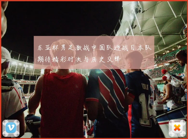 东亚杯男足激战中国队迎战日本队期待精彩对决与历史交锋
