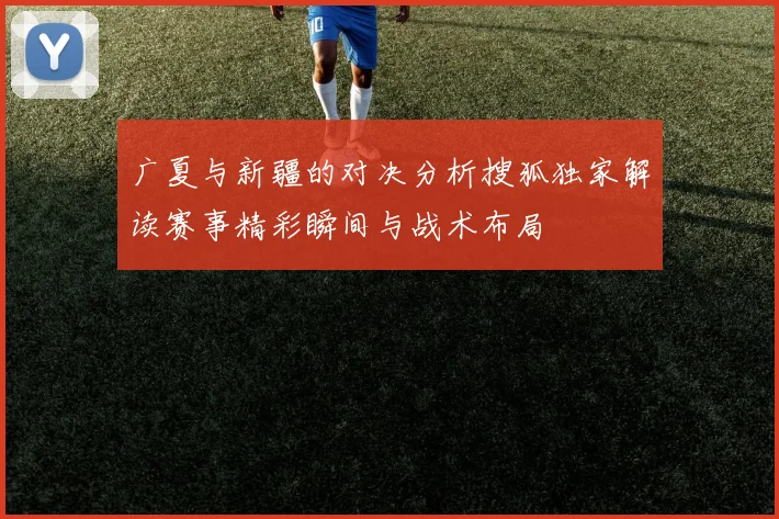 广夏与新疆的对决分析搜狐独家解读赛事精彩瞬间与战术布局
