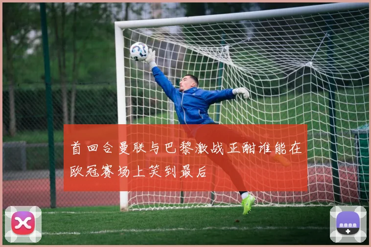 首回合曼联与巴黎激战正酣谁能在欧冠赛场上笑到最后