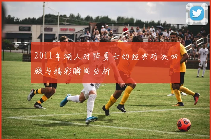 2011年湖人对阵勇士的经典对决回顾与精彩瞬间分析
