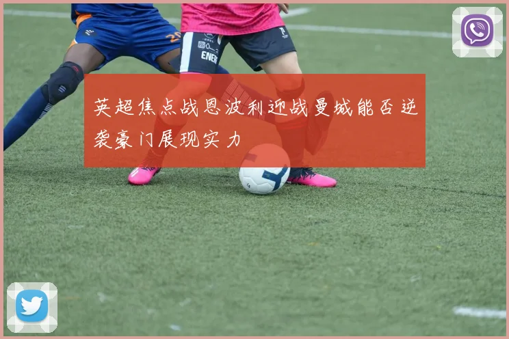 英超焦点战恩波利迎战曼城能否逆袭豪门展现实力