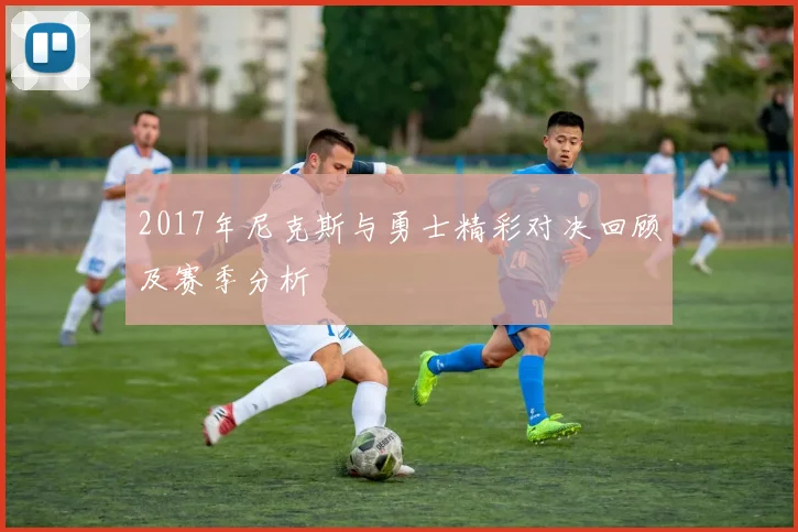 2017年尼克斯与勇士精彩对决回顾及赛季分析