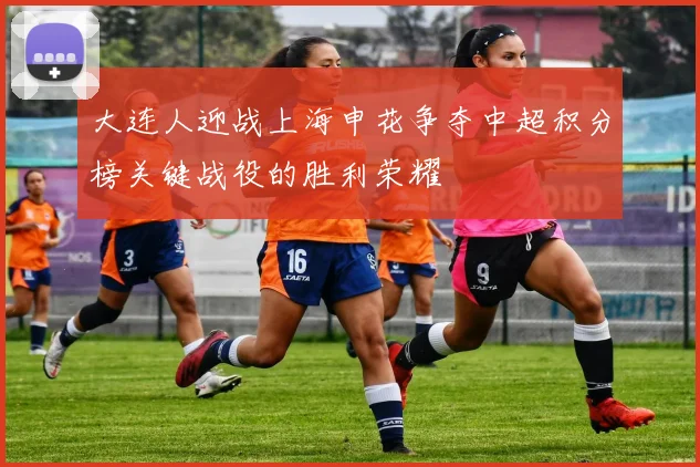大连人迎战上海申花争夺中超积分榜关键战役的胜利荣耀