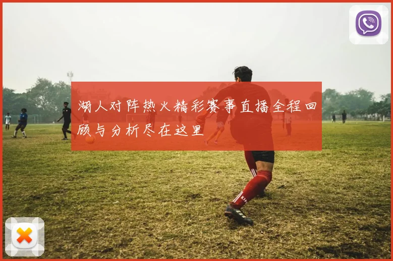 湖人对阵热火精彩赛事直播全程回顾与分析尽在这里